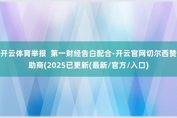 开云体育举报  第一财经告白配合-开云官网切尔西赞助商(2025已更新(最新/官方/入口)