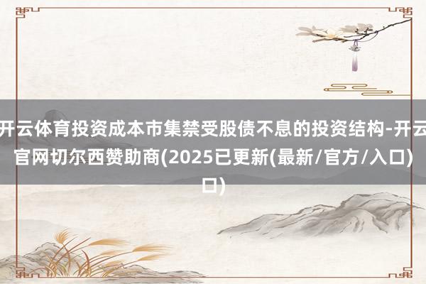 开云体育投资成本市集禁受股债不息的投资结构-开云官网切尔西赞助商(2025已更新(最新/官方/入口)