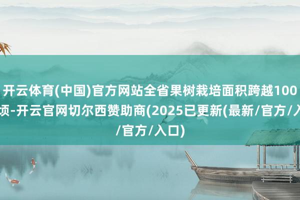 开云体育(中国)官方网站全省果树栽培面积跨越1000公顷-开云官网切尔西赞助商(2025已更新(最新/官方/入口)