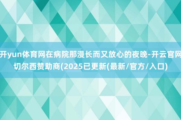 开yun体育网在病院那漫长而又放心的夜晚-开云官网切尔西赞助商(2025已更新(最新/官方/入口)