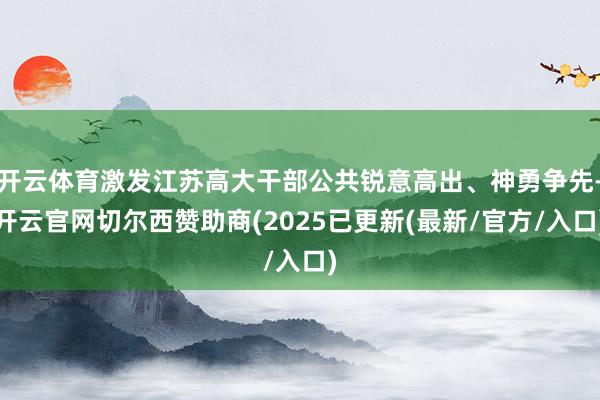 开云体育激发江苏高大干部公共锐意高出、神勇争先-开云官网切尔西赞助商(2025已更新(最新/官方/入口)