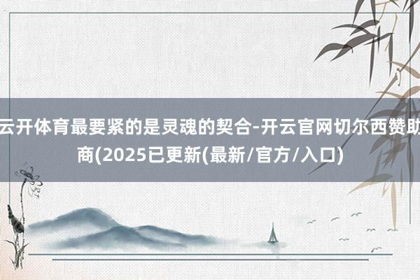 云开体育最要紧的是灵魂的契合-开云官网切尔西赞助商(2025已更新(最新/官方/入口)