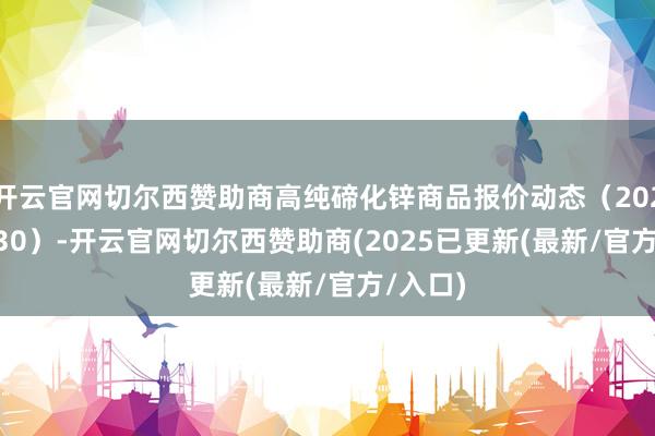开云官网切尔西赞助商高纯碲化锌商品报价动态（2025-03-30）-开云官网切尔西赞助商(2025已更新(最新/官方/入口)