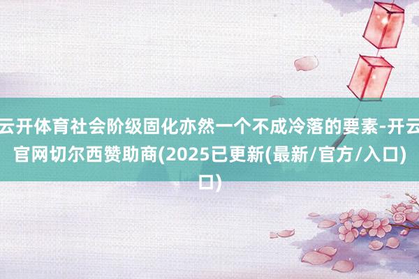 云开体育社会阶级固化亦然一个不成冷落的要素-开云官网切尔西赞助商(2025已更新(最新/官方/入口)