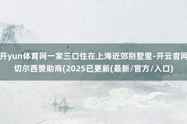 开yun体育网一家三口住在上海近郊别墅里-开云官网切尔西赞助商(2025已更新(最新/官方/入口)