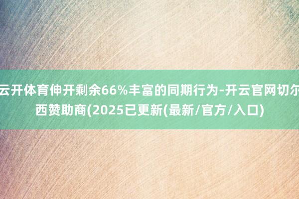 云开体育伸开剩余66%丰富的同期行为-开云官网切尔西赞助商(2025已更新(最新/官方/入口)