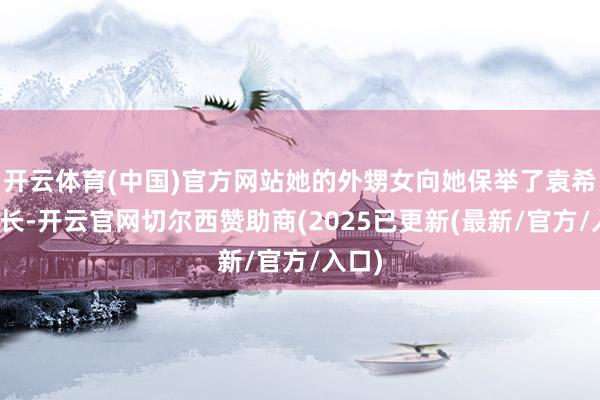 开云体育(中国)官方网站她的外甥女向她保举了袁希福院长-开云官网切尔西赞助商(2025已更新(最新/官方/入口)