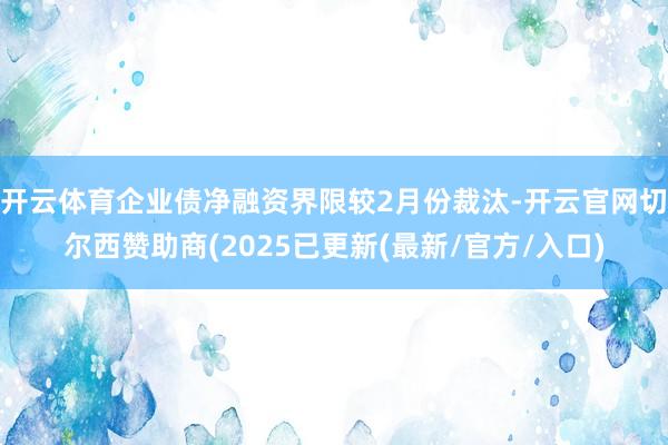 开云体育企业债净融资界限较2月份裁汰-开云官网切尔西赞助商(2025已更新(最新/官方/入口)