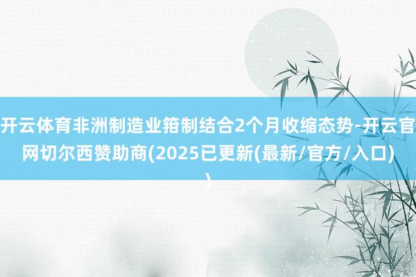 开云体育非洲制造业箝制结合2个月收缩态势-开云官网切尔西赞助商(2025已更新(最新/官方/入口)