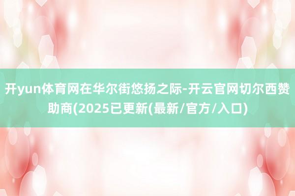 开yun体育网　　在华尔街悠扬之际-开云官网切尔西赞助商(2025已更新(最新/官方/入口)