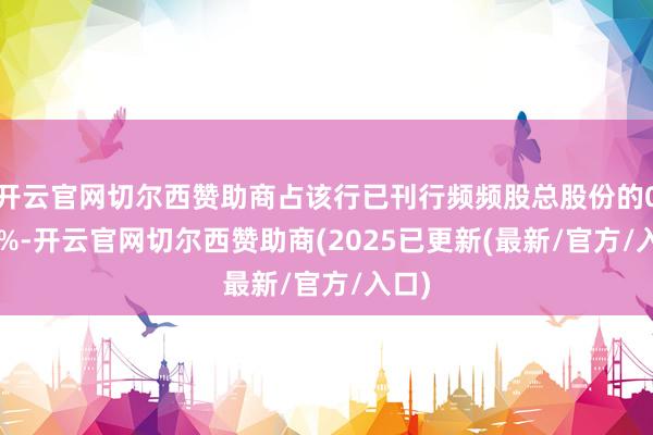 开云官网切尔西赞助商占该行已刊行频频股总股份的0.02%-开云官网切尔西赞助商(2025已更新(最新/官方/入口)