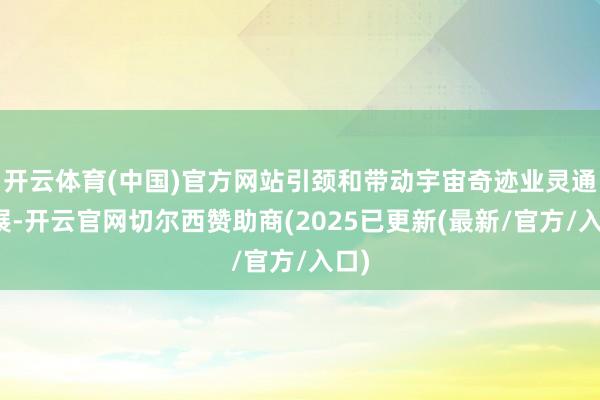 开云体育(中国)官方网站引颈和带动宇宙奇迹业灵通发展-开云官网切尔西赞助商(2025已更新(最新/官方/入口)