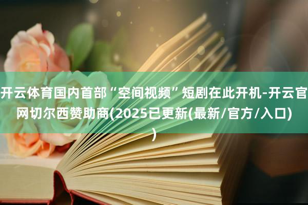 开云体育国内首部“空间视频”短剧在此开机-开云官网切尔西赞助商(2025已更新(最新/官方/入口)