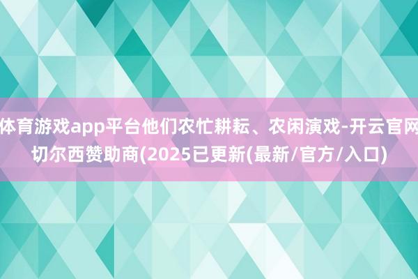 体育游戏app平台他们农忙耕耘、农闲演戏-开云官网切尔西赞助商(2025已更新(最新/官方/入口)