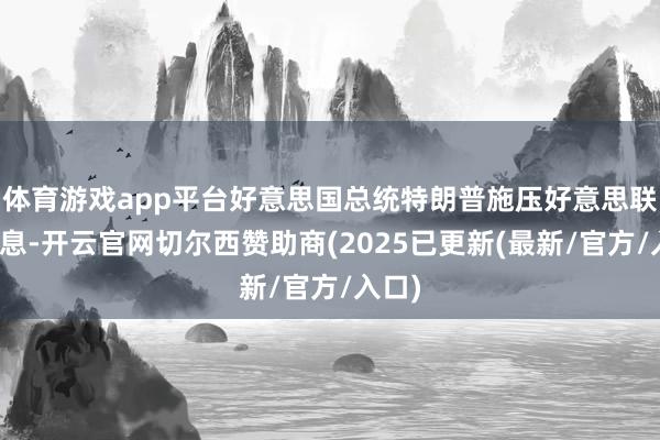 体育游戏app平台好意思国总统特朗普施压好意思联储降息-开云官网切尔西赞助商(2025已更新(最新/官方/入口)