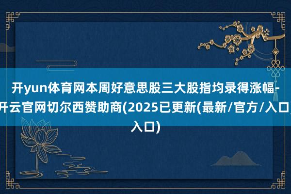 开yun体育网　　本周好意思股三大股指均录得涨幅-开云官网切尔西赞助商(2025已更新(最新/官方/入口)