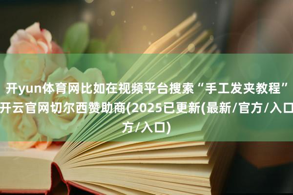 开yun体育网比如在视频平台搜索“手工发夹教程”-开云官网切尔西赞助商(2025已更新(最新/官方/入口)