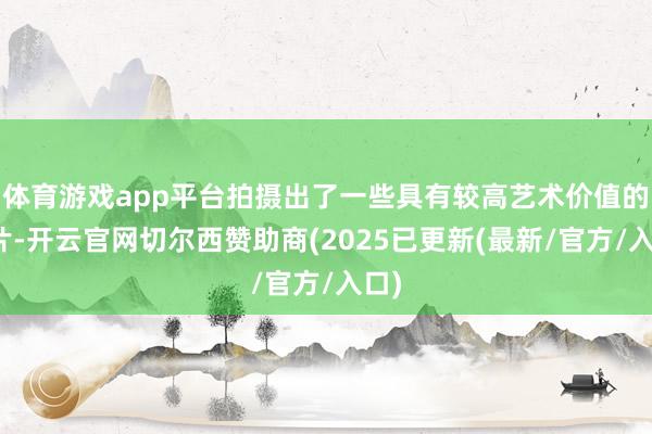 体育游戏app平台拍摄出了一些具有较高艺术价值的像片-开云官网切尔西赞助商(2025已更新(最新/官方/入口)
