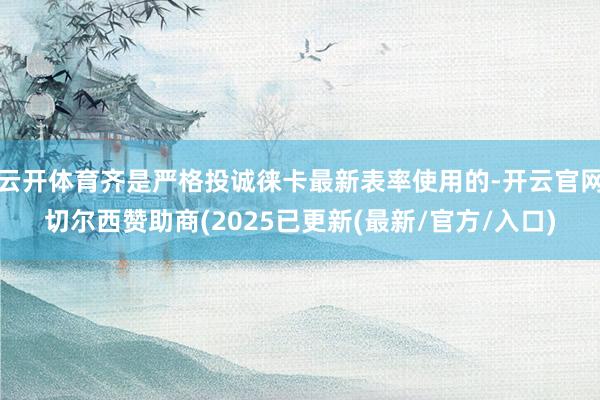 云开体育齐是严格投诚徕卡最新表率使用的-开云官网切尔西赞助商(2025已更新(最新/官方/入口)