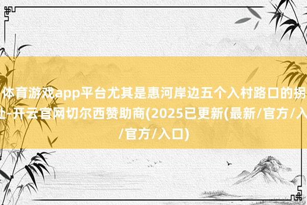 体育游戏app平台尤其是惠河岸边五个入村路口的拐角处-开云官网切尔西赞助商(2025已更新(最新/官方/入口)