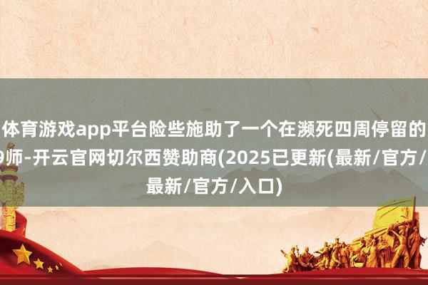 体育游戏app平台险些施助了一个在濒死四周停留的的韩9师-开云官网切尔西赞助商(2025已更新(最新/官方/入口)