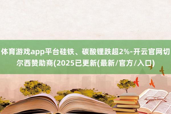 体育游戏app平台硅铁、碳酸锂跌超2%-开云官网切尔西赞助商(2025已更新(最新/官方/入口)