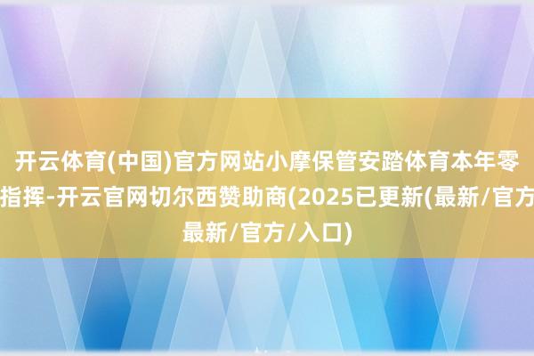 开云体育(中国)官方网站　　小摩保管安踏体育本年零卖销售指挥-开云官网切尔西赞助商(2025已更新(最新/官方/入口)