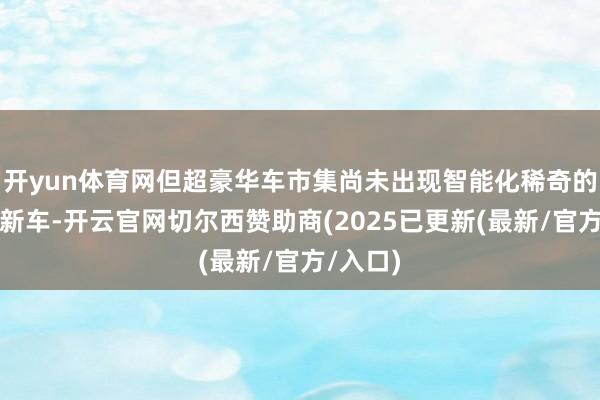 开yun体育网但超豪华车市集尚未出现智能化稀奇的超豪华新车-开云官网切尔西赞助商(2025已更新(最新/官方/入口)