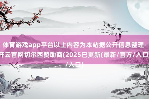 体育游戏app平台以上内容为本站据公开信息整理-开云官网切尔西赞助商(2025已更新(最新/官方/入口)