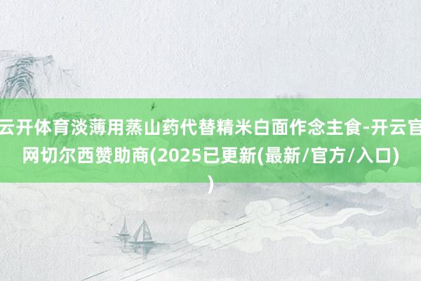 云开体育淡薄用蒸山药代替精米白面作念主食-开云官网切尔西赞助商(2025已更新(最新/官方/入口)