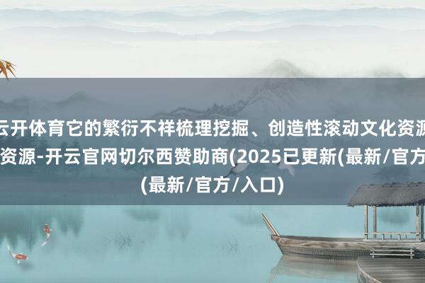 云开体育它的繁衍不祥梳理挖掘、创造性滚动文化资源与旅游资源-开云官网切尔西赞助商(2025已更新(最新/官方/入口)