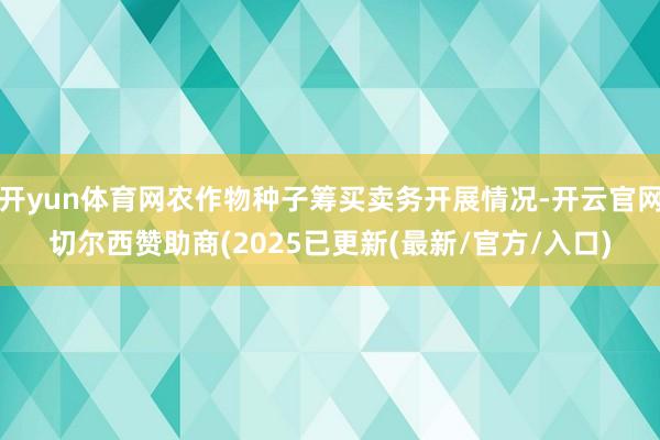 开yun体育网农作物种子筹买卖务开展情况-开云官网切尔西赞助商(2025已更新(最新/官方/入口)