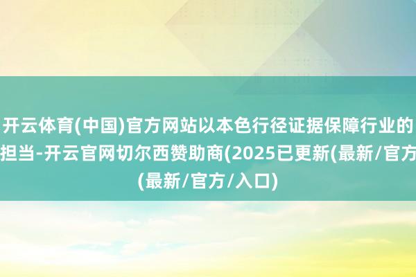 开云体育(中国)官方网站以本色行径证据保障行业的包袱与担当-开云官网切尔西赞助商(2025已更新(最新/官方/入口)