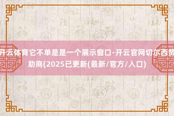 开云体育它不单是是一个展示窗口-开云官网切尔西赞助商(2025已更新(最新/官方/入口)