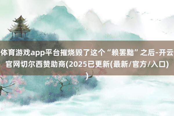 体育游戏app平台摧烧毁了这个“赖罢黜”之后-开云官网切尔西赞助商(2025已更新(最新/官方/入口)