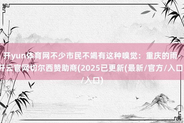 开yun体育网不少市民不竭有这种嗅觉：重庆的雨-开云官网切尔西赞助商(2025已更新(最新/官方/入口)
