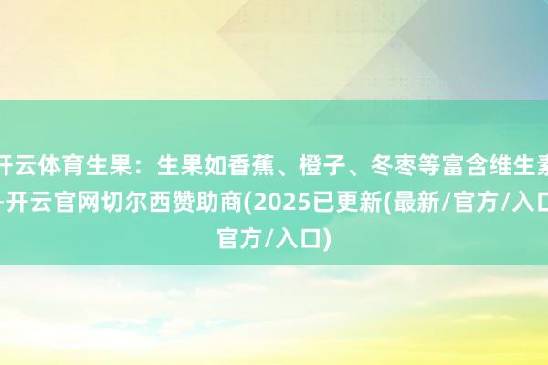 开云体育生果:生果如香蕉、橙子、冬枣等富含维生素C-开云官网切尔西赞助商(2025已更新(最新/官方/入口)