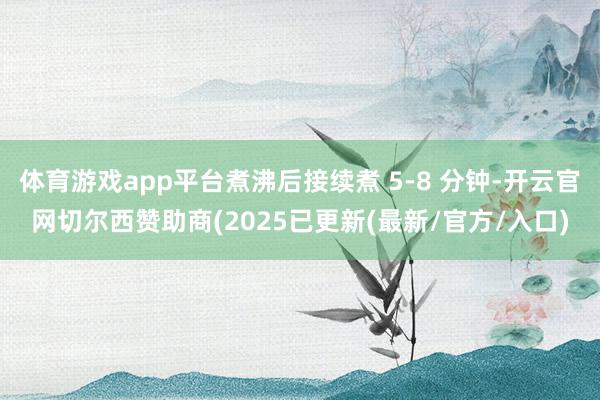 体育游戏app平台煮沸后接续煮 5-8 分钟-开云官网切尔西赞助商(2025已更新(最新/官方/入口)