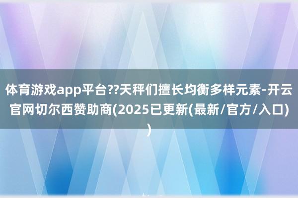 体育游戏app平台??天秤们擅长均衡多样元素-开云官网切尔西赞助商(2025已更新(最新/官方/入口)