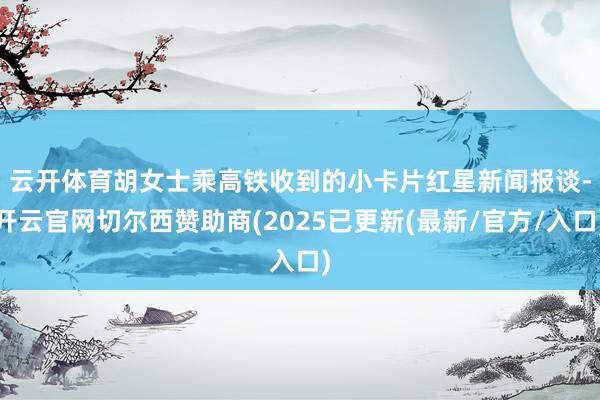 云开体育胡女士乘高铁收到的小卡片　　红星新闻报谈-开云官网切尔西赞助商(2025已更新(最新/官方/入口)