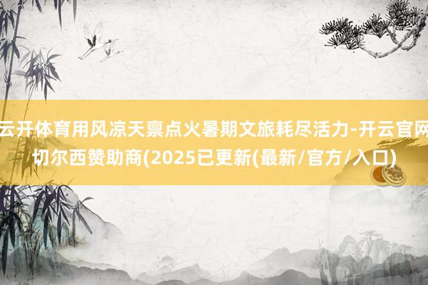 云开体育用风凉天禀点火暑期文旅耗尽活力-开云官网切尔西赞助商(2025已更新(最新/官方/入口)