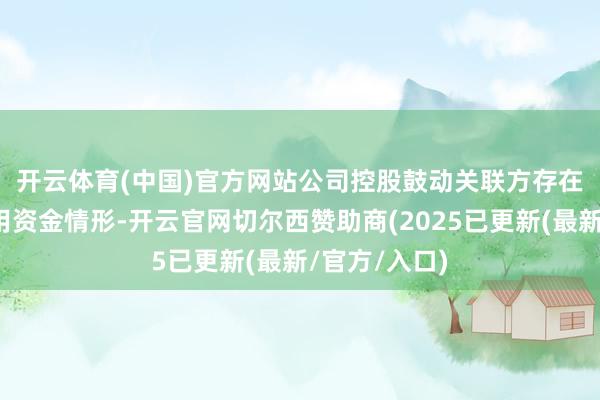 开云体育(中国)官方网站　　公司控股鼓动关联方存在非探讨性占用资金情形-开云官网切尔西赞助商(2025已更新(最新/官方/入口)