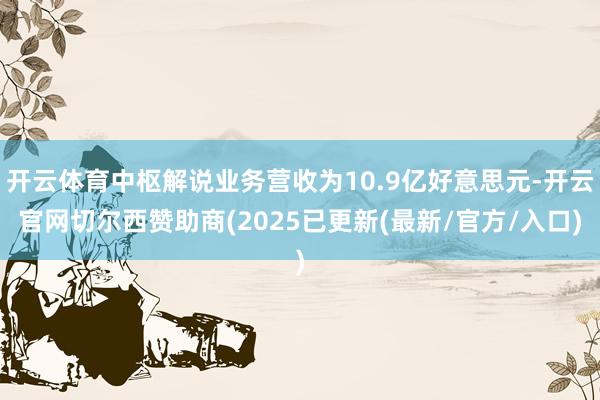 开云体育中枢解说业务营收为10.9亿好意思元-开云官网切尔西赞助商(2025已更新(最新/官方/入口)
