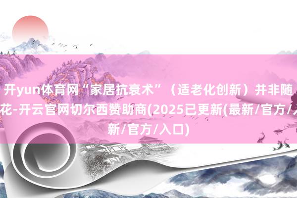 开yun体育网“家居抗衰术”（适老化创新）并非随处吐花-开云官网切尔西赞助商(2025已更新(最新/官方/入口)