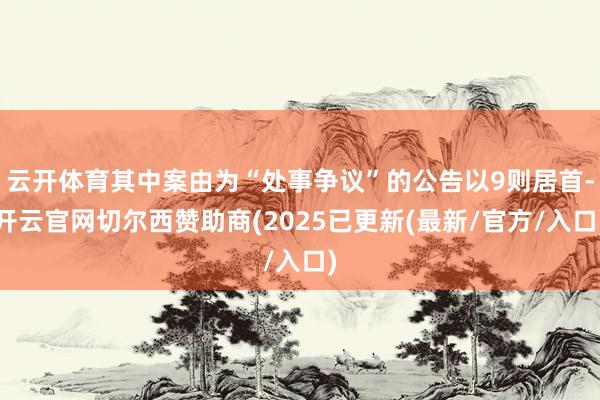 云开体育其中案由为“处事争议”的公告以9则居首-开云官网切尔西赞助商(2025已更新(最新/官方/入口)