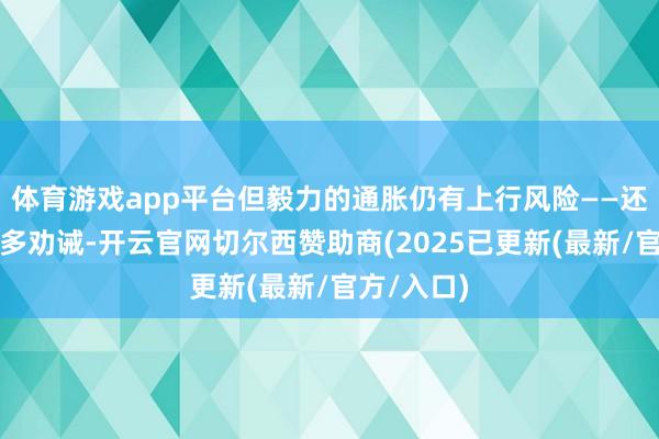 体育游戏app平台但毅力的通胀仍有上行风险——还濒临着许多劝诫-开云官网切尔西赞助商(2025已更新(最新/官方/入口)