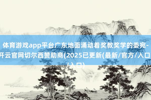 体育游戏app平台广东地面涌动着奖教奖学的委宛-开云官网切尔西赞助商(2025已更新(最新/官方/入口)