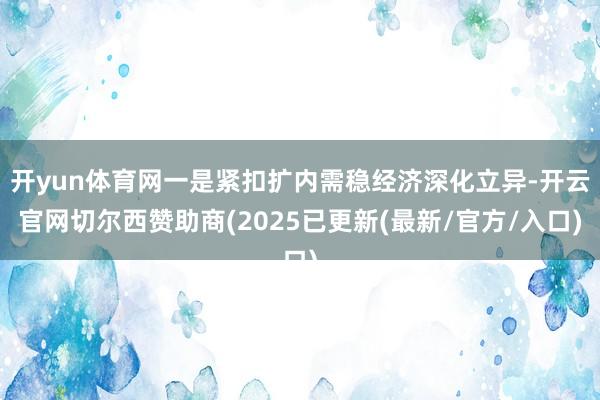 开yun体育网一是紧扣扩内需稳经济深化立异-开云官网切尔西赞助商(2025已更新(最新/官方/入口)