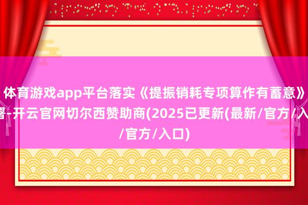 体育游戏app平台落实《提振销耗专项算作有蓄意》部署-开云官网切尔西赞助商(2025已更新(最新/官方/入口)