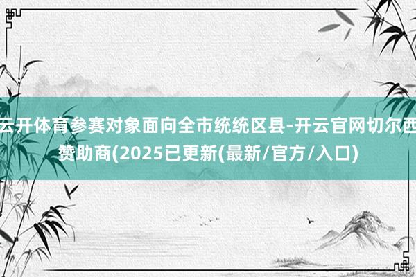 云开体育参赛对象面向全市统统区县-开云官网切尔西赞助商(2025已更新(最新/官方/入口)